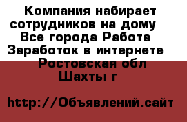 Компания набирает сотрудников на дому  - Все города Работа » Заработок в интернете   . Ростовская обл.,Шахты г.